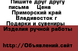 Пишите друг другу письма! › Цена ­ 350 - Приморский край, Владивосток г. Подарки и сувениры » Изделия ручной работы   